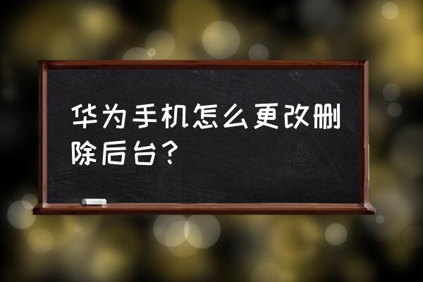 华为手机清理后台怎么移动 华为手机怎么更改删除后台？