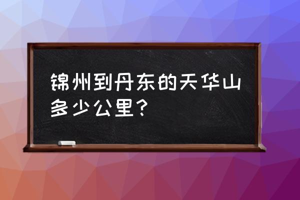 锦州到乌丹开车高速多长时间 锦州到丹东的天华山多少公里？