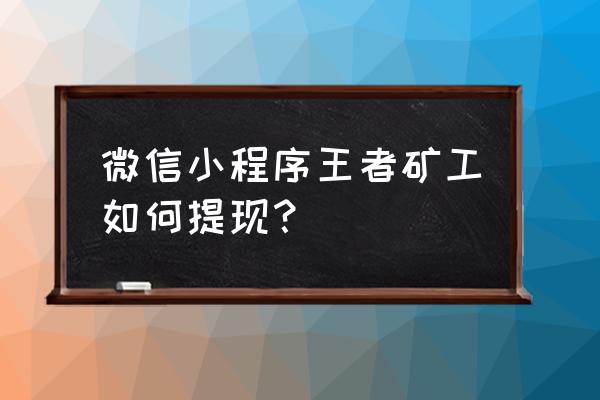 小程序现金矿山是真的吗 微信小程序王者矿工如何提现？