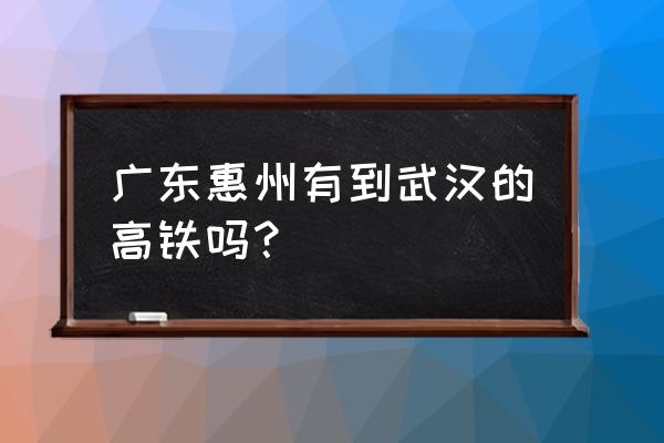 从惠州到十堰可以坐火车转哪些站 广东惠州有到武汉的高铁吗？