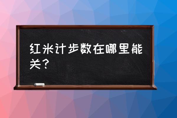 怎样关闭小米手机的运动计步 红米计步数在哪里能关？