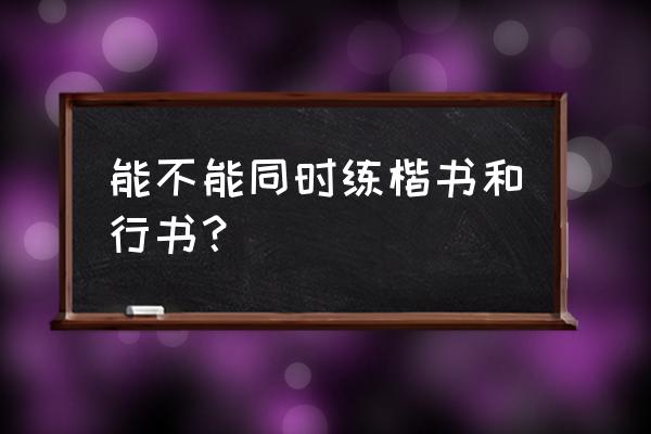 练字能不能楷书和行楷一起练 能不能同时练楷书和行书？