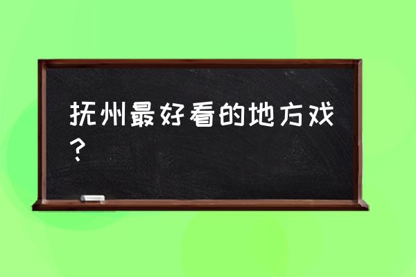 抚州晚上有演义吗 抚州最好看的地方戏？