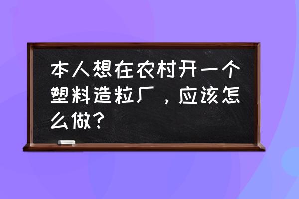 如何开一个塑料加工厂 本人想在农村开一个塑料造粒厂，应该怎么做？