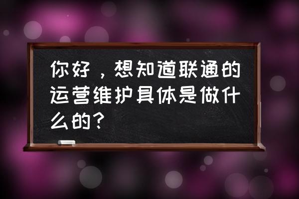 联通的运维不比移动差多少 你好，想知道联通的运营维护具体是做什么的？