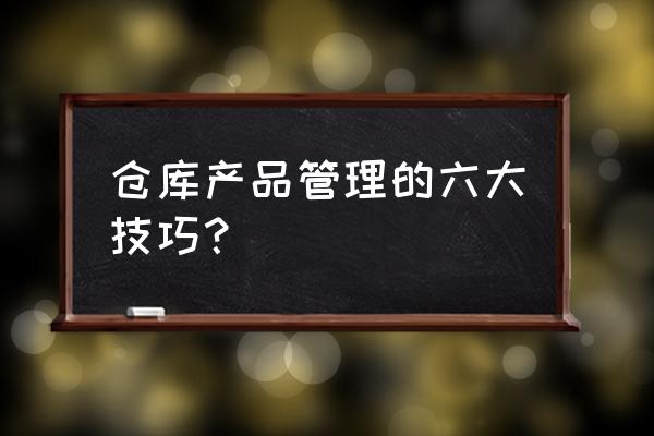 零售店仓管怎样管理好产品 仓库产品管理的六大技巧？