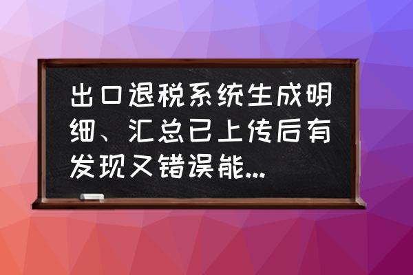 如果出口退税申报有错怎么办 出口退税系统生成明细、汇总已上传后有发现又错误能否重新撤销重录？