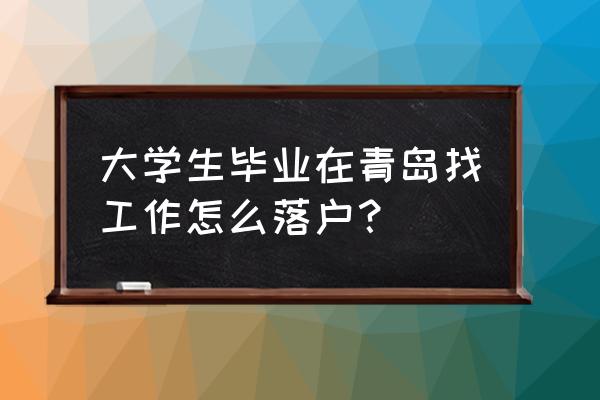 青岛落户在哪里办理 大学生毕业在青岛找工作怎么落户？