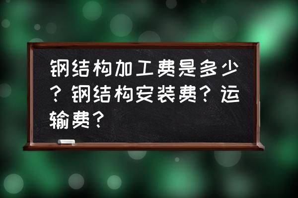 钢模台车加工费多少钱一吨 钢结构加工费是多少？钢结构安装费？运输费？