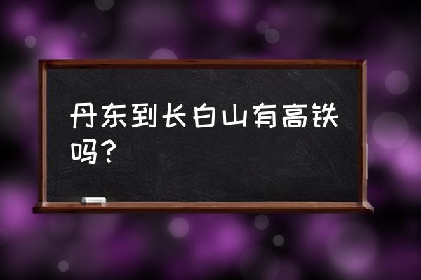 长白山到丹东多少公里路 丹东到长白山有高铁吗？