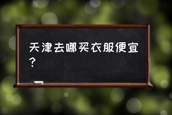 天津市服装批发商场在哪里 天津去哪买衣服便宜？