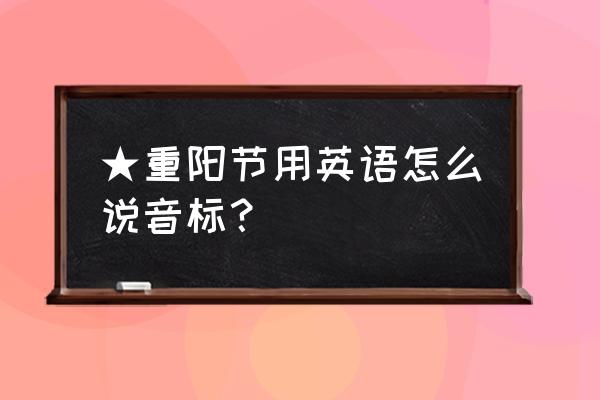 重阳节安康的英语怎么说 ★重阳节用英语怎么说音标？