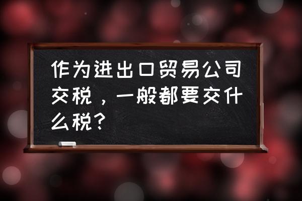 出口贸易征税是怎么征税的 作为进出口贸易公司交税，一般都要交什么税？