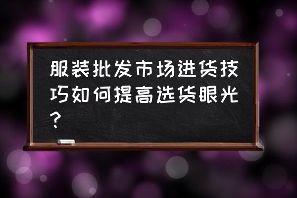 如何批发品牌服装批发市场 服装批发市场进货技巧如何提高选货眼光？