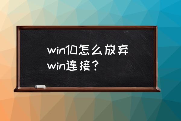 win10电脑怎么断开网络连接 win10怎么放弃win连接？