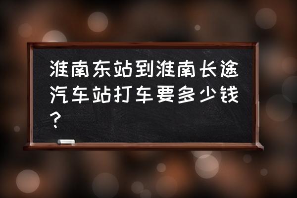 淮南东打车多少钱一个月 淮南东站到淮南长途汽车站打车要多少钱？