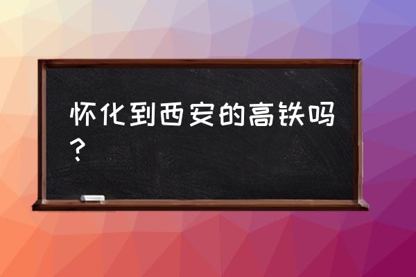 怀化怎么去西安市 怀化到西安的高铁吗？