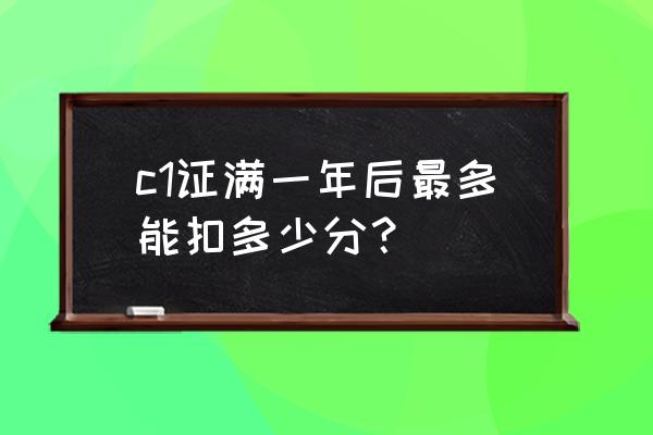 c驾照一年扣多少分 c1证满一年后最多能扣多少分？