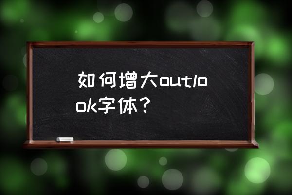 outlook邮箱如何调大字体 如何增大outlook字体？