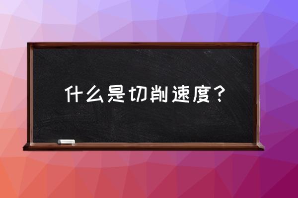 机械加工什么解释切削速度 什么是切削速度？