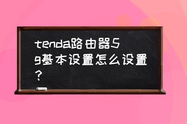 腾达路由器支持5g吗 tenda路由器5g基本设置怎么设置？