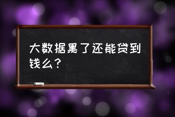 大数据黑户能在中腾信贷款吗 大数据黑了还能贷到钱么？