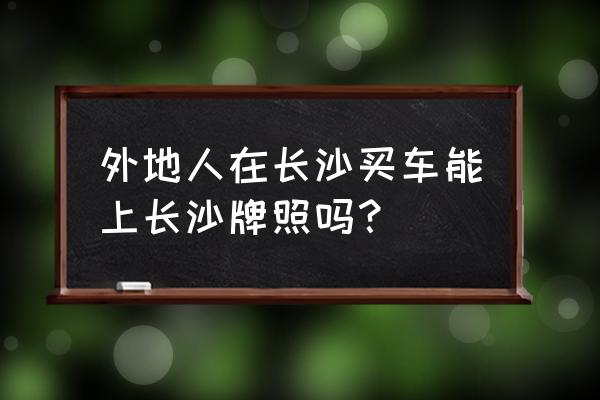 买货车在长沙上牌照吗 外地人在长沙买车能上长沙牌照吗？