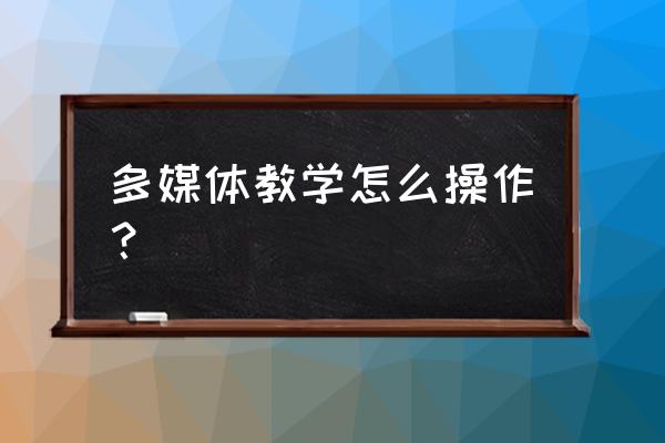 如何使用多媒体进行课堂教学 多媒体教学怎么操作？