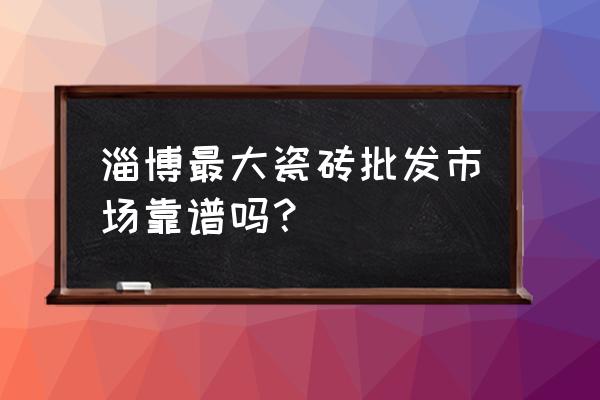 淄川批发市场怎么走 淄博最大瓷砖批发市场靠谱吗？