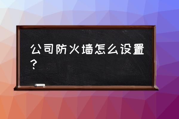 单位防火墙怎么使用 公司防火墙怎么设置？