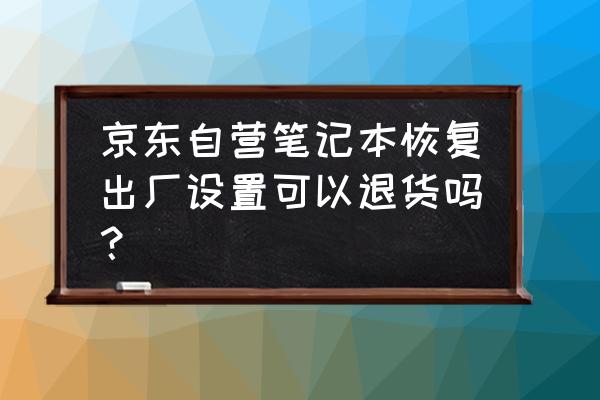 京东重置电脑还能退货吗 京东自营笔记本恢复出厂设置可以退货吗？