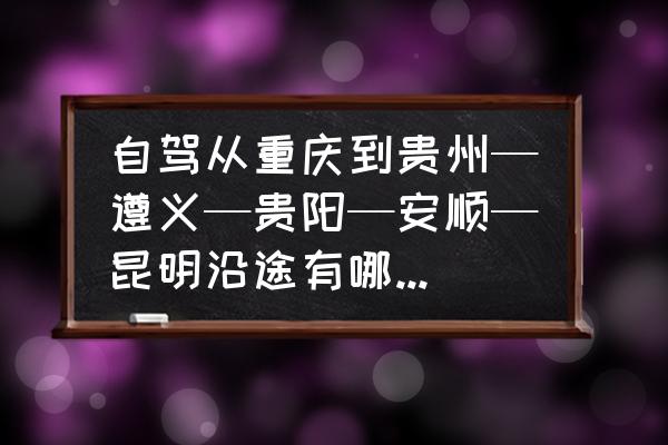 安顺到昆明有什么好耍的 自驾从重庆到贵州—遵义—贵阳—安顺—昆明沿途有哪些旅游景点推荐，谢谢各位？