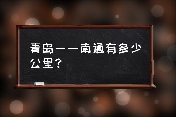 江苏南通与青岛相距多少公里 青岛――南通有多少公里？