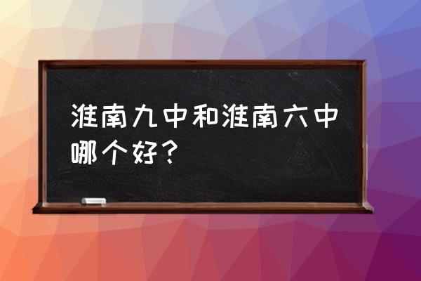 淮南六中在哪里 淮南九中和淮南六中哪个好？