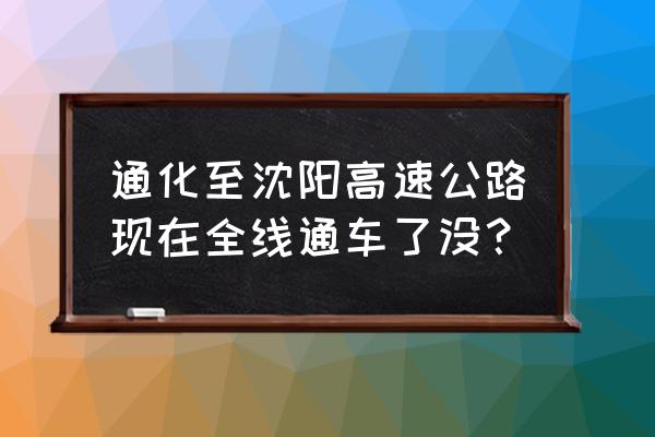 今天通化高速开通了吗 通化至沈阳高速公路现在全线通车了没？