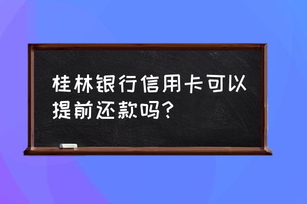 桂林信用卡如何还款 桂林银行信用卡可以提前还款吗？