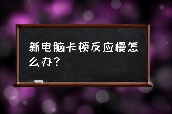 我新买的电脑为什么很慢 新电脑卡顿反应慢怎么办？