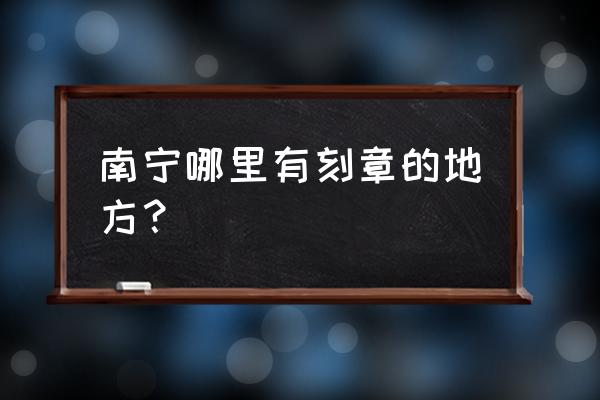 南宁哪里可以加工激光刻字 南宁哪里有刻章的地方？