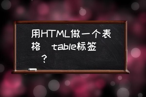 怎样用html代码画表格 用HTML做一个表格（table标签）？