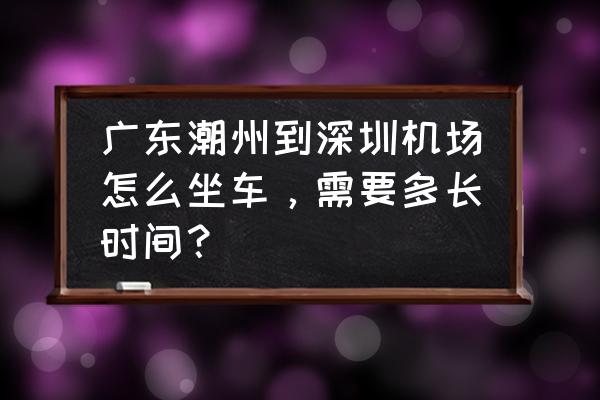 潮州到深圳汽车票多少钱 广东潮州到深圳机场怎么坐车，需要多长时间？