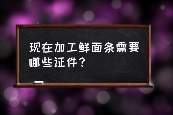 开面条加工厂需要什么证件 现在加工鲜面条需要哪些证件？