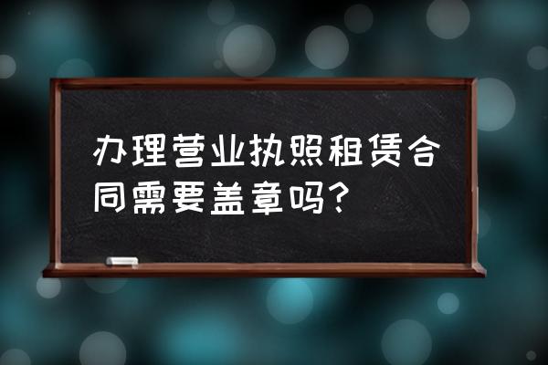 商铺租赁合同上面需要盖章吗 办理营业执照租赁合同需要盖章吗？