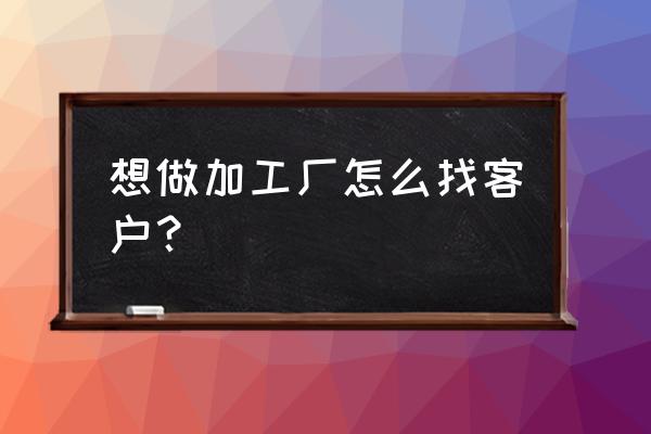 眼镜加工厂怎么找客户 想做加工厂怎么找客户？