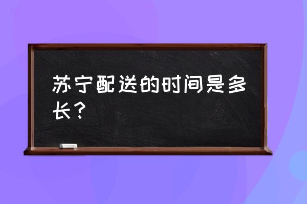 苏宁易购大概几天到 苏宁配送的时间是多长？