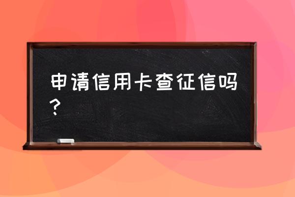 办理信用卡查网贷大数据吗 申请信用卡查征信吗？