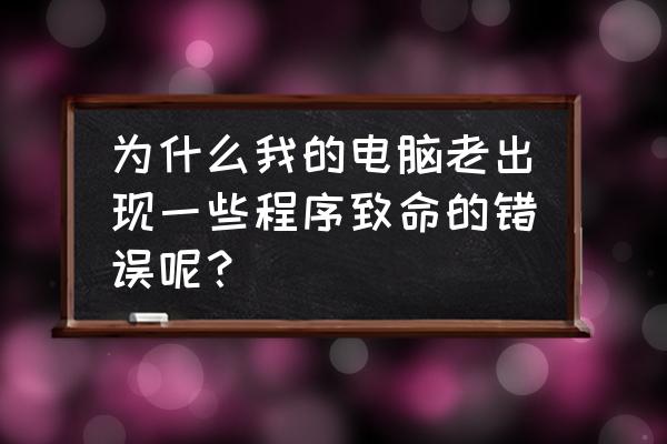 为什么电脑老是程序错误 为什么我的电脑老出现一些程序致命的错误呢？