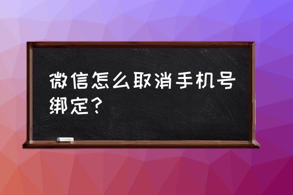 苹果七手机如何解绑微信手机号 微信怎么取消手机号绑定？