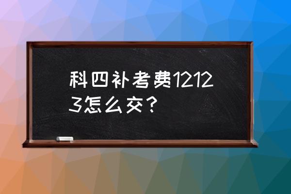 济宁驾照的补考费怎么交 科四补考费12123怎么交？