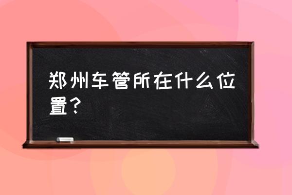 郑州进口车过户在哪里 郑州车管所在什么位置？