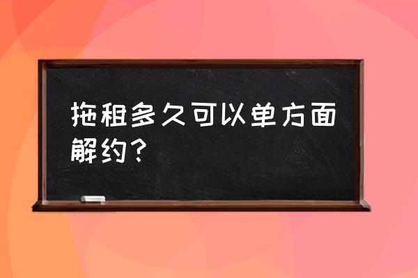 逾期多长时间可解除租赁合同 拖租多久可以单方面解约？